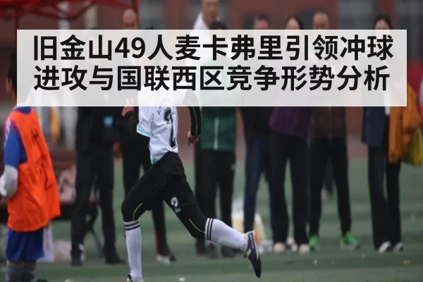 旧金山49人麦卡弗里引领冲球进攻与国联西区竞争形势分析