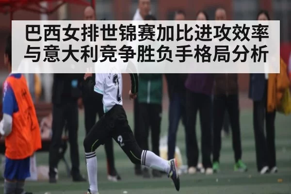巴西女排世锦赛加比进攻效率与意大利竞争胜负手格局分析