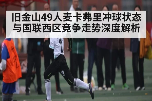 旧金山49人麦卡弗里冲球状态与国联西区竞争走势深度解析