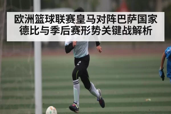 欧洲篮球联赛皇马对阵巴萨国家德比与季后赛形势关键战解析