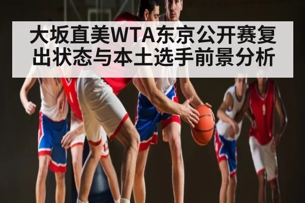 大坂直美WTA东京公开赛复出状态与本土选手前景分析